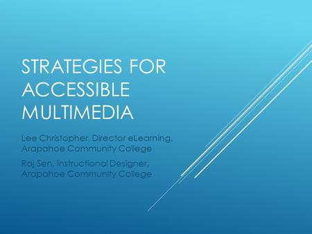 STRATEGIES FOR ACCESSIBLE MULTIMEDIA Lee Christopher, Director eLearning, Arapahoe Community College Raj Sen, Instructional Designer, Arapahoe Community.