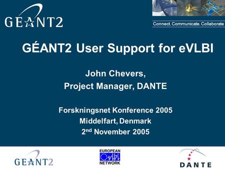 Connect. Communicate. Collaborate GÉANT2 User Support for eVLBI John Chevers, Project Manager, DANTE Forskningsnet Konference 2005 Middelfart, Denmark.