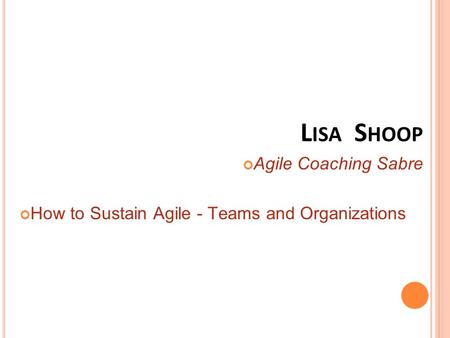 Agile Coaching Sabre How to Sustain Agile - Teams and Organizations L ISA S HOOP.