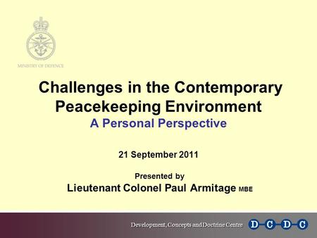 Challenges in the Contemporary Peacekeeping Environment A Personal Perspective 21 September 2011 Presented by Lieutenant Colonel Paul Armitage MBE.