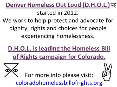 Denver Homeless Out Loud (D.H.O.L.) started in 2012. We work to help protect and advocate for dignity, rights and choices for people experiencing homelessness.