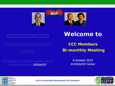 KSSA/ICF Welcome to CCC Members Bi-monthly Meeting 6 October 2015 At KSSA/ICF Center Vision: Sustainable Development for Cambodia.