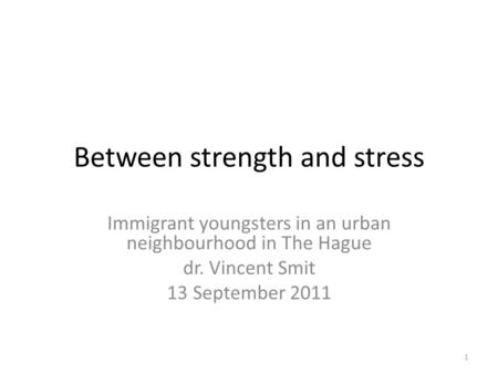 Between strength and stress Immigrant youngsters in an urban neighbourhood in The Hague dr. Vincent Smit 13 September 2011 1.