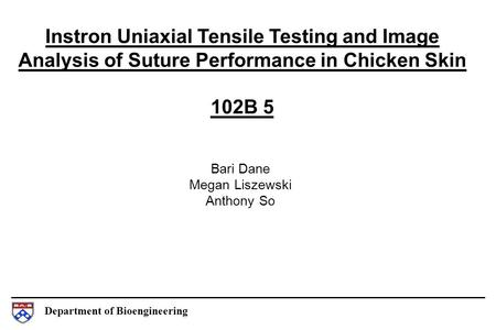 Department of Bioengineering Instron Uniaxial Tensile Testing and Image Analysis of Suture Performance in Chicken Skin 102B 5 Bari Dane Megan Liszewski.