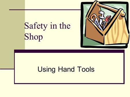 Safety in the Shop Using Hand Tools. Problem: How can I know what tool to select and use?