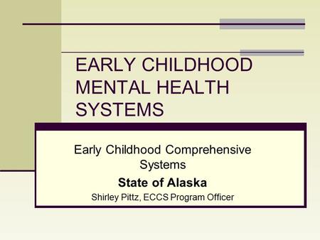 EARLY CHILDHOOD MENTAL HEALTH SYSTEMS Early Childhood Comprehensive Systems State of Alaska Shirley Pittz, ECCS Program Officer.