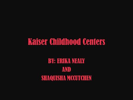 Kaiser Childhood Centers BY: ERIKA NEALY AND SHAQUISHA MCCUTCHEN.