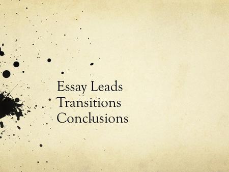 Essay Leads Transitions Conclusions. Essay Lead: Things to Ask Yourself when writing Leads Is it inviting? – lively, engaging Is it clear? – immediate.