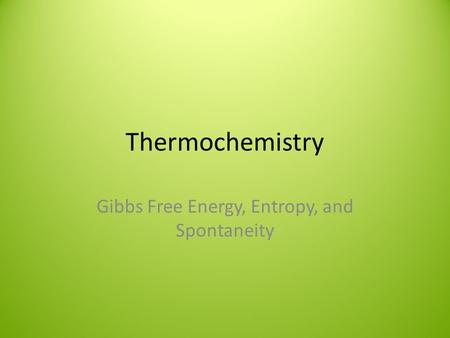 Thermochemistry Gibbs Free Energy, Entropy, and Spontaneity.