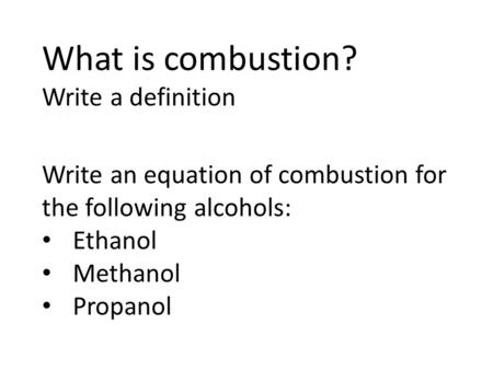 What is combustion? Write a definition Write an equation of combustion for the following alcohols: Ethanol Methanol Propanol.