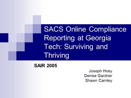 SACS Online Compliance Reporting at Georgia Tech: Surviving and Thriving SAIR 2005 Joseph Hoey Denise Gardner Shawn Carnley.