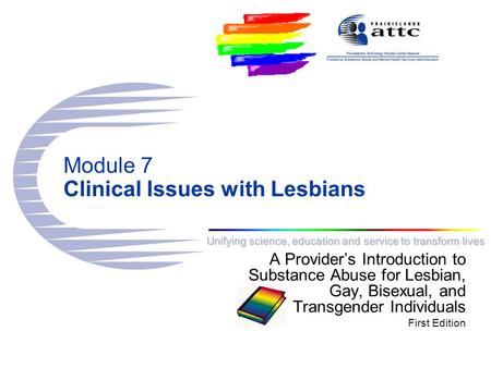 Unifying science, education and service to transform lives Module 7 Clinical Issues with Lesbians A Provider’s Introduction to Substance Abuse for Lesbian,