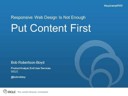 The world’s libraries. Connected. Put Content First Responsive Web Design Is Not Enough #acplcampRWD Bob Robertson-Boyd Product Analyst, End User Services.