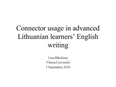 Lina Bikelienė Vilnius University 3 September, 2010 Connector usage in advanced Lithuanian learners’ English writing.