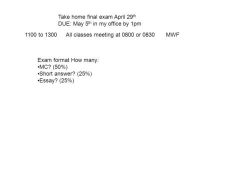 Take home final exam April 29 th DUE: May 5 th in my office by 1pm 1100 to 1300All classes meeting at 0800 or 0830MWF Exam format How many: MC? (50%) Short.