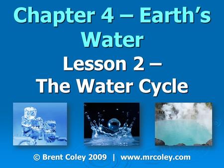 Chapter 4 – Earth’s Water Lesson 2 – The Water Cycle © Brent Coley 2009 | www.mrcoley.com.