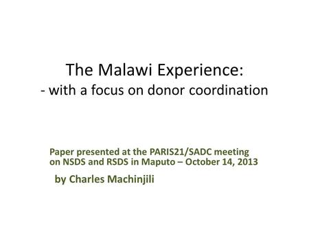 The Malawi Experience: - with a focus on donor coordination Paper presented at the PARIS21/SADC meeting on NSDS and RSDS in Maputo – October 14, 2013 by.