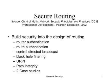 Network Security1 Secure Routing Source: Ch. 4 of Malik. Network Security Principles and Practices (CCIE Professional Development). Pearson Education.