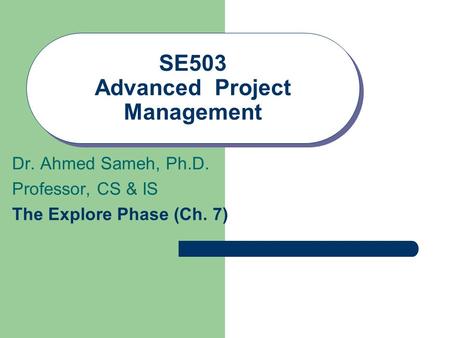 SE503 Advanced Project Management Dr. Ahmed Sameh, Ph.D. Professor, CS & IS The Explore Phase (Ch. 7)