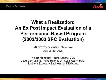 Electric / Gas / Water MAESTRO Evaluation Showcase July 26-27, 2006 Project Manager: Pierre Landry, SCE Lead Consultants: Mike Rufo, Itron; Keith Rothenburg,