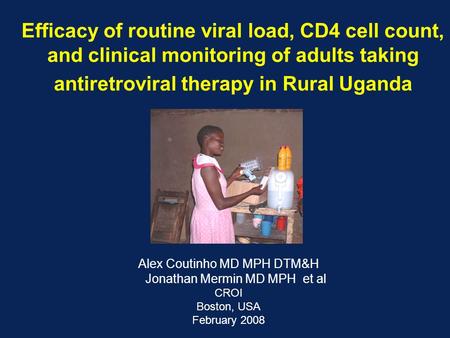 Efficacy of routine viral load, CD4 cell count, and clinical monitoring of adults taking antiretroviral therapy in Rural Uganda Alex Coutinho MD MPH DTM&H.