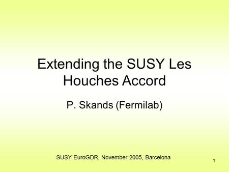 1 Extending the SUSY Les Houches Accord P. Skands (Fermilab) SUSY EuroGDR, November 2005, Barcelona.