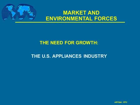 Jeff Dyer - BYU THE NEED FOR GROWTH: THE U.S. APPLIANCES INDUSTRY MARKET AND ENVIRONMENTAL FORCES.