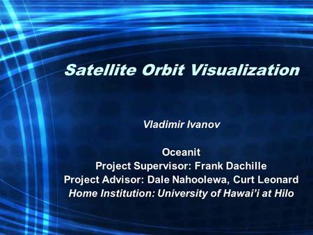 Satellite Orbit Visualization Vladimir Ivanov Oceanit Project Supervisor: Frank Dachille Project Advisor: Dale Nahoolewa, Curt Leonard Home Institution: