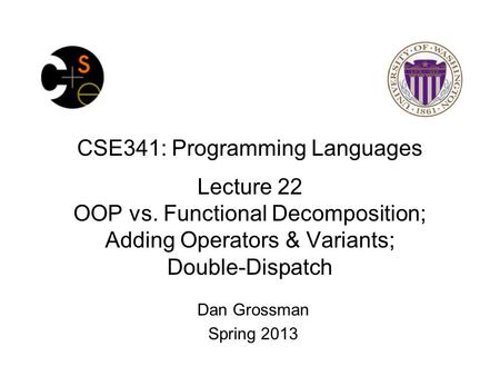 CSE341: Programming Languages Lecture 22 OOP vs. Functional Decomposition; Adding Operators & Variants; Double-Dispatch Dan Grossman Spring 2013.