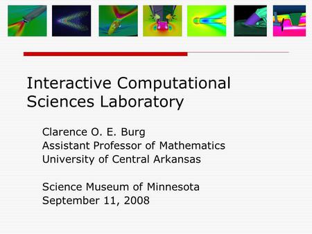 Interactive Computational Sciences Laboratory Clarence O. E. Burg Assistant Professor of Mathematics University of Central Arkansas Science Museum of Minnesota.