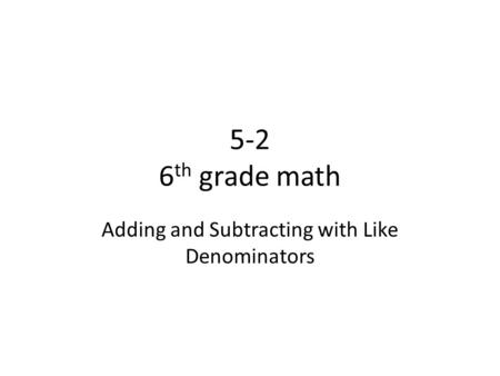 5-2 6 th grade math Adding and Subtracting with Like Denominators.