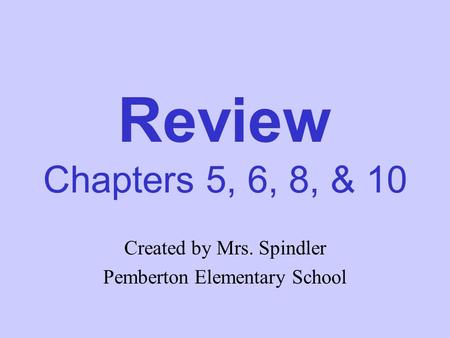 Review Chapters 5, 6, 8, & 10 Created by Mrs. Spindler Pemberton Elementary School.