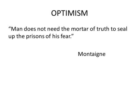 OPTIMISM “Man does not need the mortar of truth to seal up the prisons of his fear.” Montaigne.