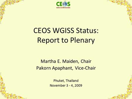 CEOS WGISS Status: Report to Plenary Martha E. Maiden, Chair Pakorn Apaphant, Vice-Chair Phuket, Thailand November 3 - 4, 2009.