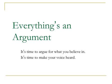 Everything ’ s an Argument It’s time to argue for what you believe in. It’s time to make your voice heard.