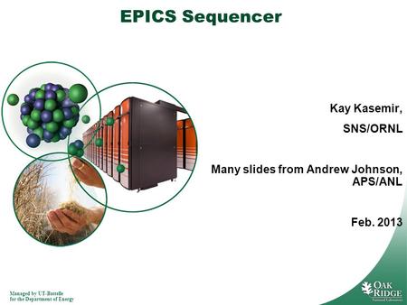 Managed by UT-Battelle for the Department of Energy EPICS Sequencer Kay Kasemir, SNS/ORNL Many slides from Andrew Johnson, APS/ANL Feb. 2013.