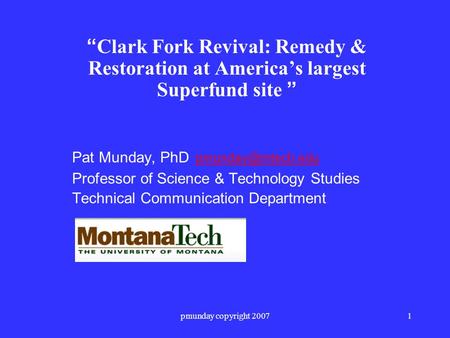 Pmunday copyright 20071 “ Clark Fork Revival: Remedy & Restoration at America’s largest Superfund site ” Pat Munday, PhD