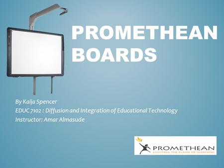 PROMETHEAN BOARDS By Kaija Spencer EDUC 7102 : Diffusion and Integration of Educational Technology Instructor: Amar Almasude.