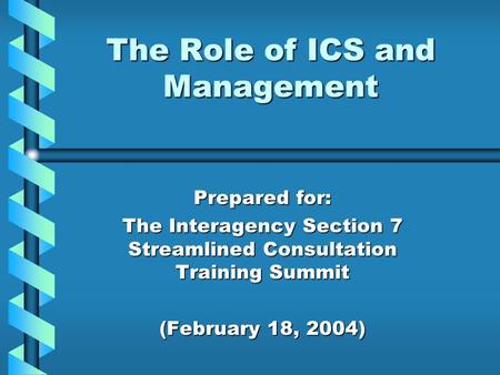 The Role of ICS and Management Prepared for: The Interagency Section 7 Streamlined Consultation Training Summit (February 18, 2004)