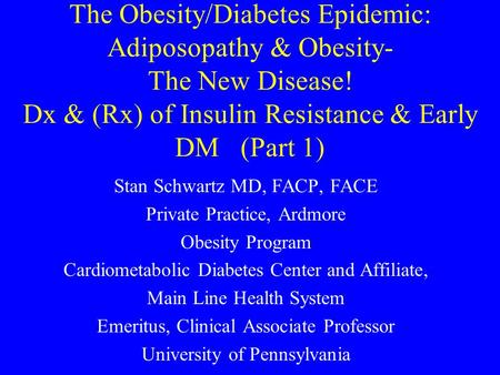 The Obesity/Diabetes Epidemic: Adiposopathy & Obesity- The New Disease! Dx & (Rx) of Insulin Resistance & Early DM (Part 1) Stan Schwartz MD, FACP, FACE.