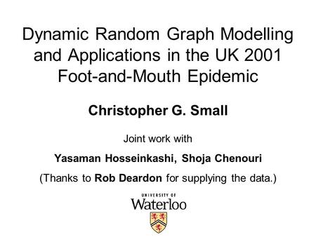 Dynamic Random Graph Modelling and Applications in the UK 2001 Foot-and-Mouth Epidemic Christopher G. Small Joint work with Yasaman Hosseinkashi, Shoja.