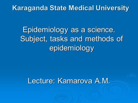 Karaganda State Medical University Epidemiology as a science. Subject, tasks and methods of epidemiology Lecture: Kamarova A.M.