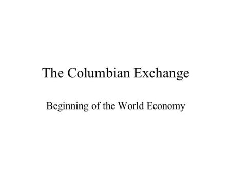 The Columbian Exchange Beginning of the World Economy.