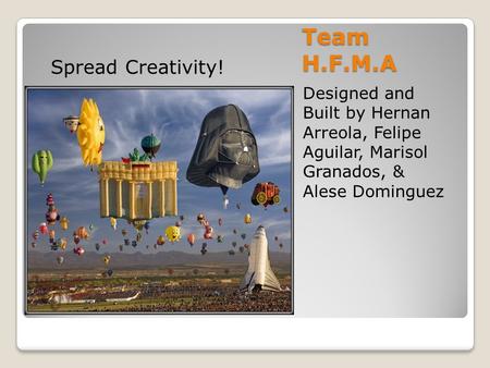 Team H.F.M.A Designed and Built by Hernan Arreola, Felipe Aguilar, Marisol Granados, & Alese Dominguez Spread Creativity!