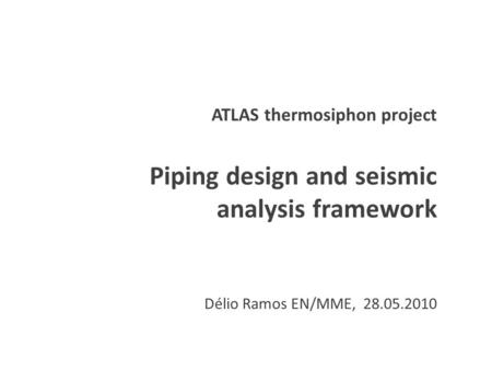 ATLAS thermosiphon project Piping design and seismic analysis framework Délio Ramos EN/MME, 28.05.2010.