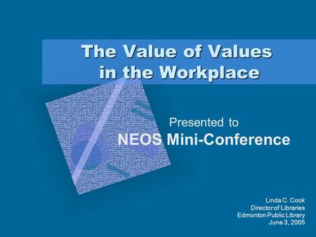 The Value of Values in the Workplace Presented to NEOS Mini-Conference Linda C. Cook Director of Libraries Edmonton Public Library June 3, 2005.