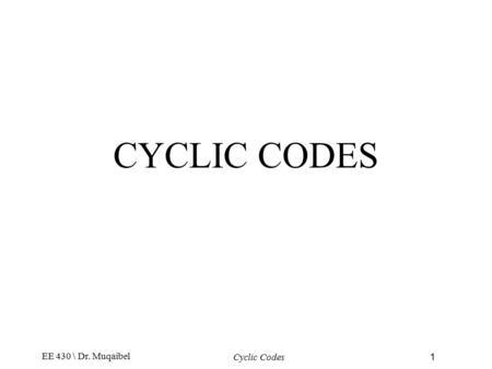 EE 430 \ Dr. Muqaibel Cyclic Codes1 CYCLIC CODES.