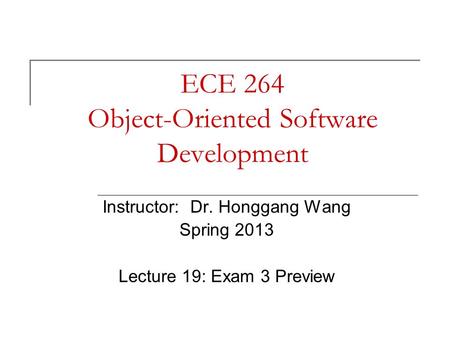 ECE 264 Object-Oriented Software Development Instructor: Dr. Honggang Wang Spring 2013 Lecture 19: Exam 3 Preview.