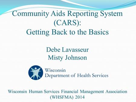 Community Aids Reporting System (CARS): Getting Back to the Basics Debe Lavasseur Misty Johnson Wisconsin Human Services Financial Management Association.