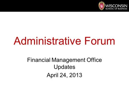 Administrative Forum Financial Management Office Updates April 24, 2013.